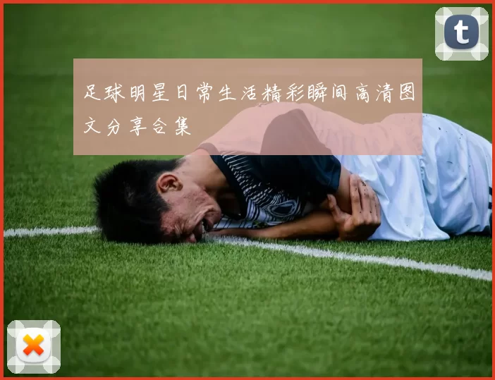 足球明星日常生活精彩瞬间高清图文分享合集