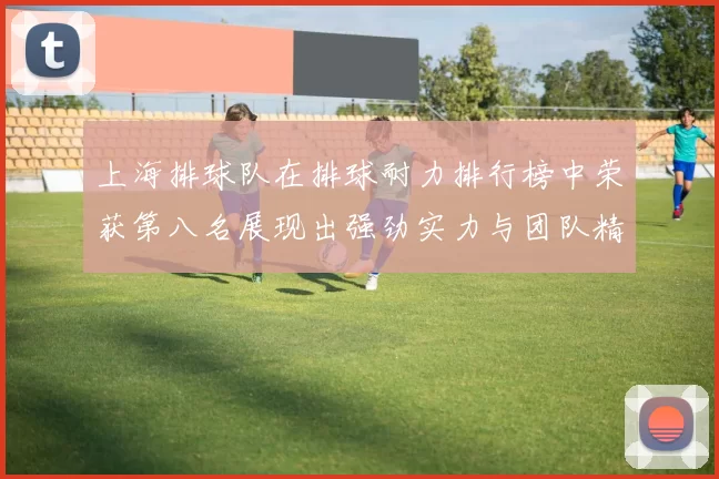 上海排球队在排球耐力排行榜中荣获第八名展现出强劲实力与团队精神