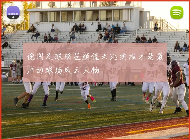 德国足球明星颜值大比拼谁才是最帅的球场风云人物