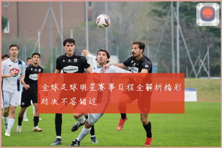 全球足球明星赛事日程全解析精彩对决不容错过