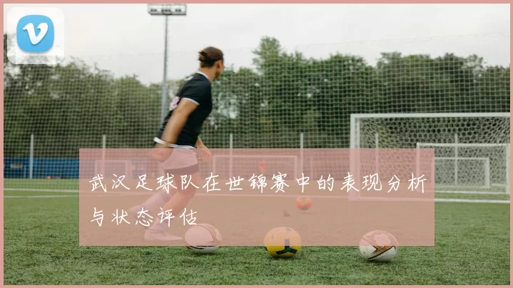 武汉足球队在世锦赛中的表现分析与状态评估