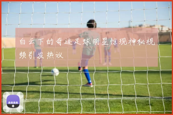白云下的奇迹足球明星惊现神秘视频引发热议