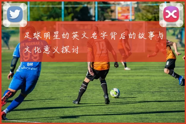 足球明星的英文名字背后的故事与文化意义探讨
