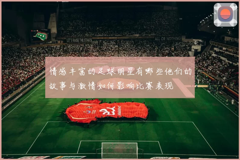 情感丰富的足球明星有哪些他们的故事与激情如何影响比赛表现