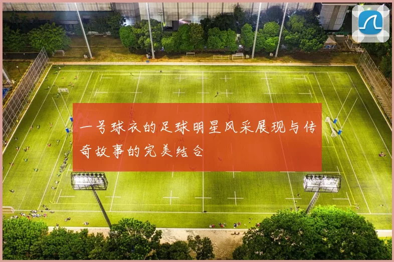 一号球衣的足球明星风采展现与传奇故事的完美结合