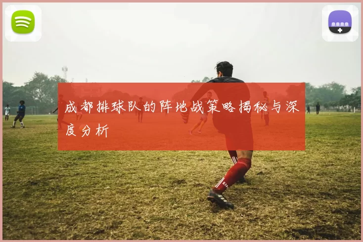 成都排球队的阵地战策略揭秘与深度分析