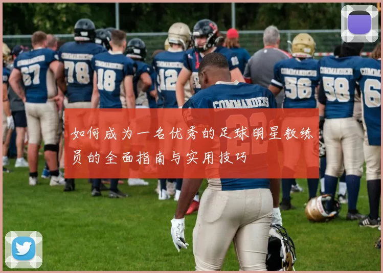 如何成为一名优秀的足球明星教练员的全面指南与实用技巧