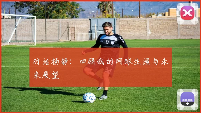 对话杨静：回顾我的网球生涯与未来展望