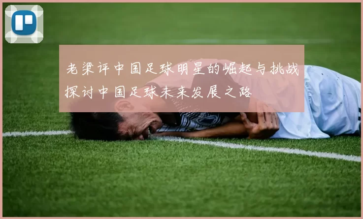老梁评中国足球明星的崛起与挑战探讨中国足球未来发展之路