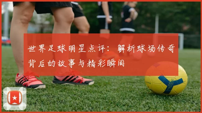 世界足球明星点评：解析球场传奇背后的故事与精彩瞬间