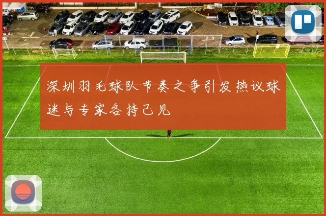深圳羽毛球队节奏之争引发热议球迷与专家各持己见