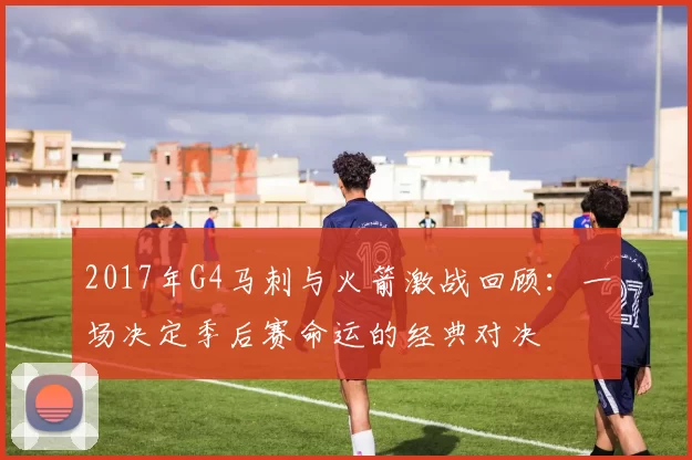 2017年G4马刺与火箭激战回顾：一场决定季后赛命运的经典对决