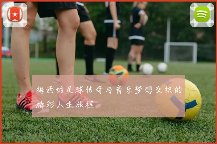 梅西的足球传奇与音乐梦想交织的精彩人生旅程