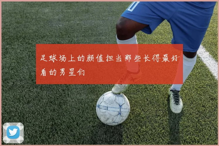 足球场上的颜值担当那些长得最好看的男星们