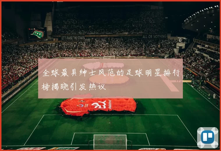 全球最具绅士风范的足球明星排行榜揭晓引发热议