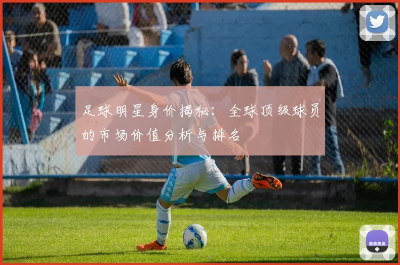 足球明星身价揭秘：全球顶级球员的市场价值分析与排名