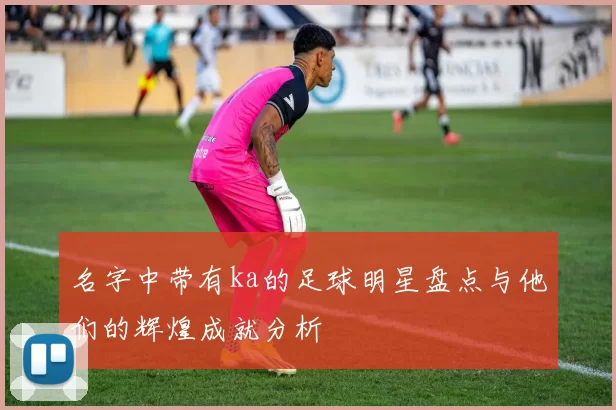 名字中带有ka的足球明星盘点与他们的辉煌成就分析