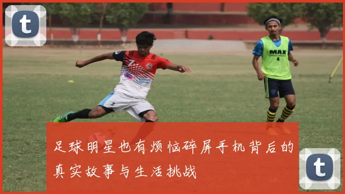 足球明星也有烦恼碎屏手机背后的真实故事与生活挑战