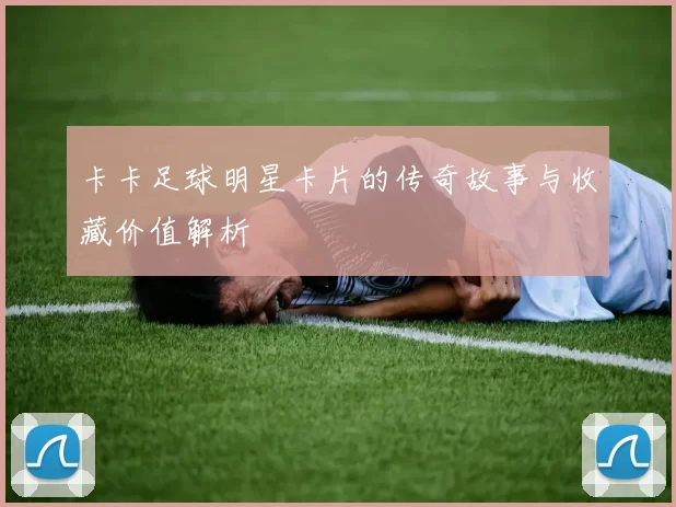 卡卡足球明星卡片的传奇故事与收藏价值解析