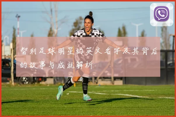 智利足球明星的英文名字及其背后的故事与成就解析