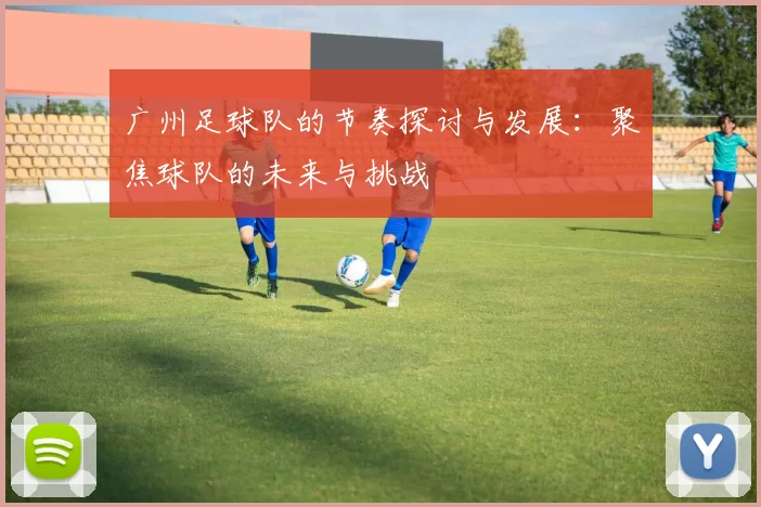 广州足球队的节奏探讨与发展：聚焦球队的未来与挑战