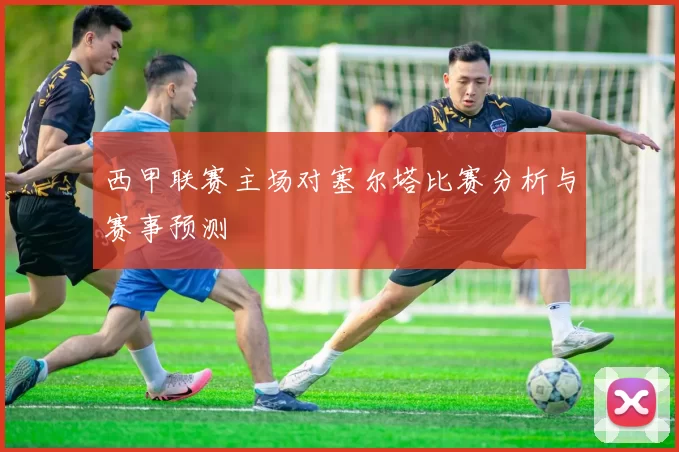 西甲联赛主场对塞尔塔比赛分析与赛事预测