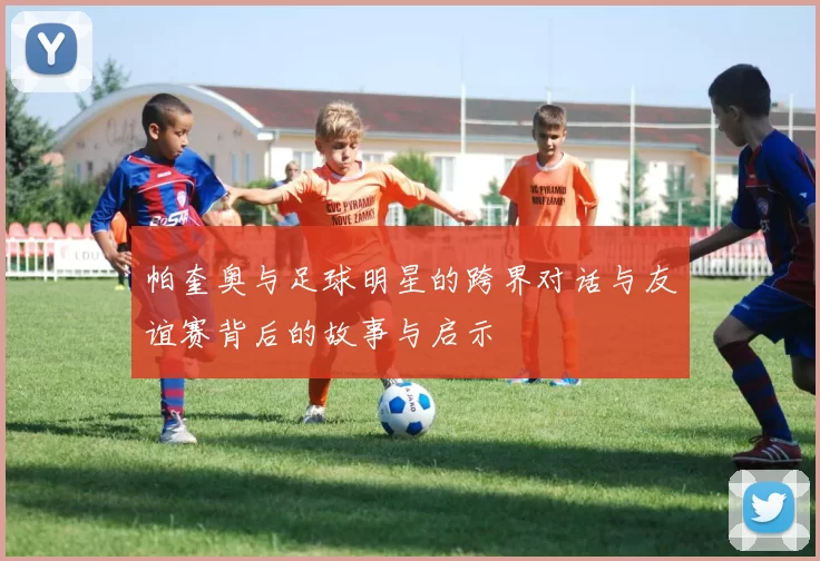 帕奎奥与足球明星的跨界对话与友谊赛背后的故事与启示
