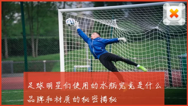 足球明星们使用的水瓶究竟是什么品牌和材质的秘密揭秘