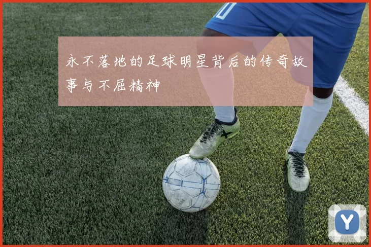 永不落地的足球明星背后的传奇故事与不屈精神